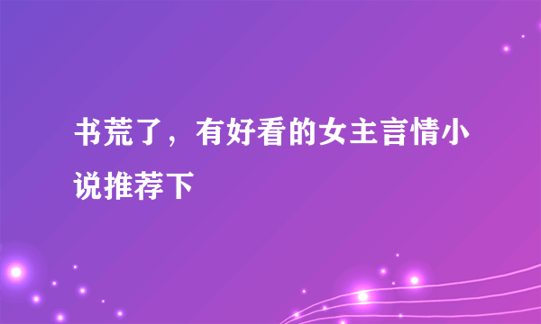 书荒了，有好看的女主言情小说推荐下