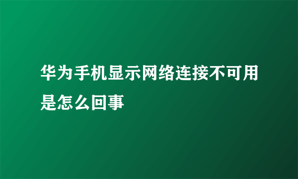 华为手机显示网络连接不可用是怎么回事