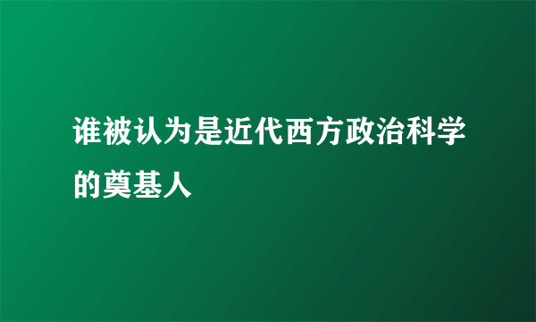 谁被认为是近代西方政治科学的奠基人