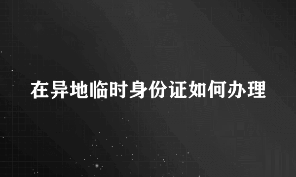 在异地临时身份证如何办理