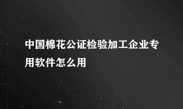 中国棉花公证检验加工企业专用软件怎么用