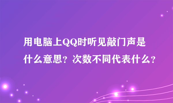 用电脑上QQ时听见敲门声是什么意思？次数不同代表什么？