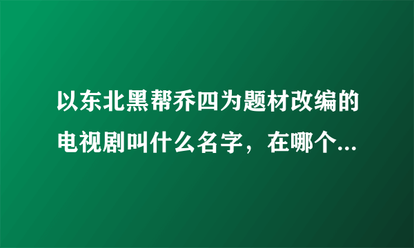 以东北黑帮乔四为题材改编的电视剧叫什么名字，在哪个网站能看到？