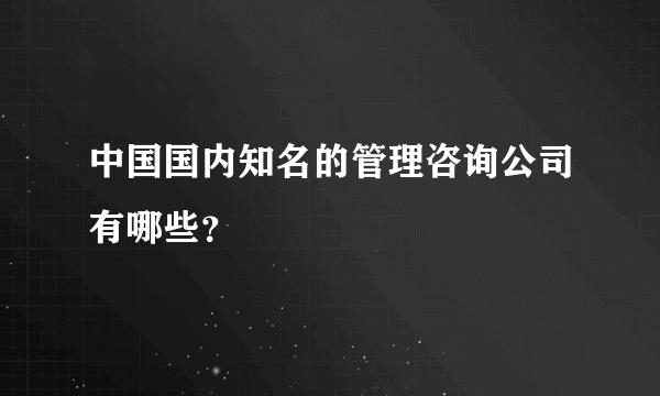 中国国内知名的管理咨询公司有哪些？