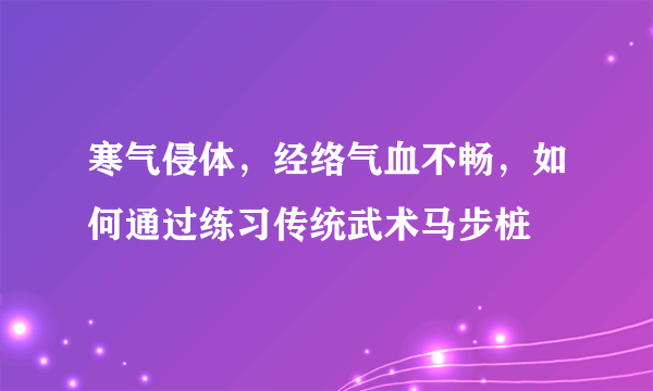 寒气侵体，经络气血不畅，如何通过练习传统武术马步桩