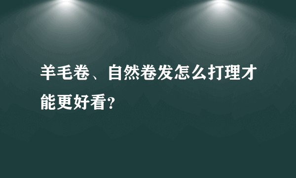 羊毛卷、自然卷发怎么打理才能更好看？