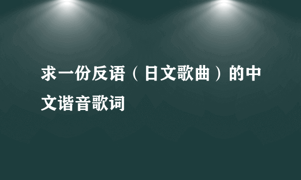 求一份反语（日文歌曲）的中文谐音歌词