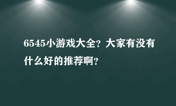 6545小游戏大全？大家有没有什么好的推荐啊？