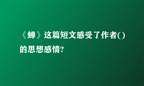 《蝉》这篇短文感受了作者()的思想感情?