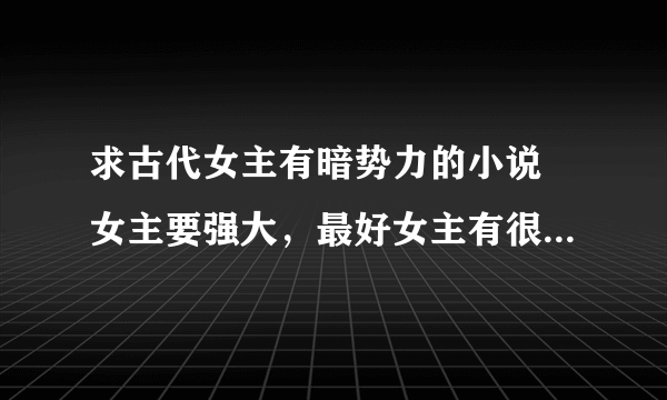 求古代女主有暗势力的小说 女主要强大，最好女主有很多身份，谢谢^ω^