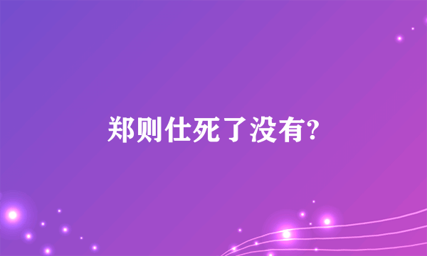 郑则仕死了没有?