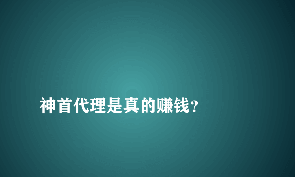 
神首代理是真的赚钱？

