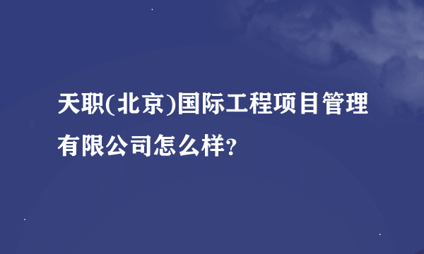 天职(北京)国际工程项目管理有限公司怎么样？