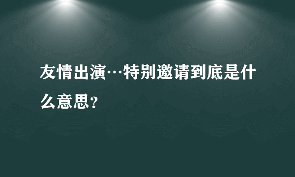 友情出演…特别邀请到底是什么意思？