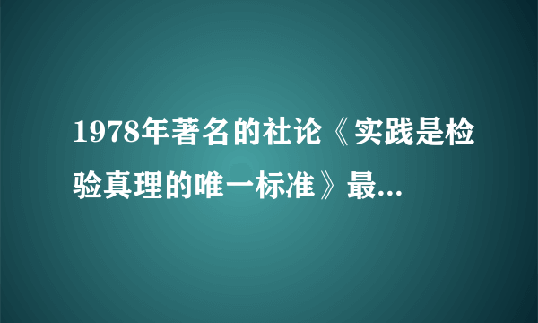 1978年著名的社论《实践是检验真理的唯一标准》最初发表在哪份报纸上