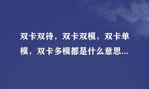 双卡双待，双卡双模，双卡单模，双卡多模都是什么意思啊？求大神指教