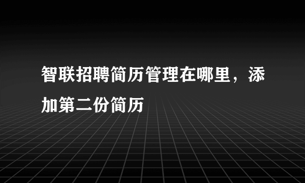 智联招聘简历管理在哪里，添加第二份简历