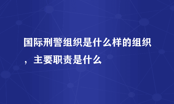 国际刑警组织是什么样的组织，主要职责是什么