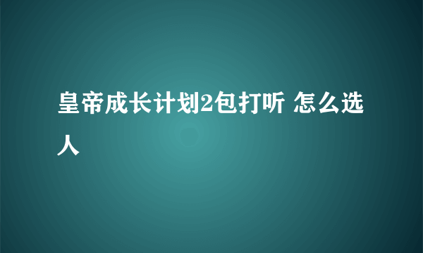 皇帝成长计划2包打听 怎么选人