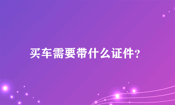 买车需要带什么证件？