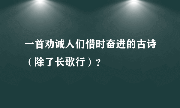 一首劝诫人们惜时奋进的古诗（除了长歌行）？