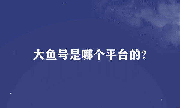 大鱼号是哪个平台的?