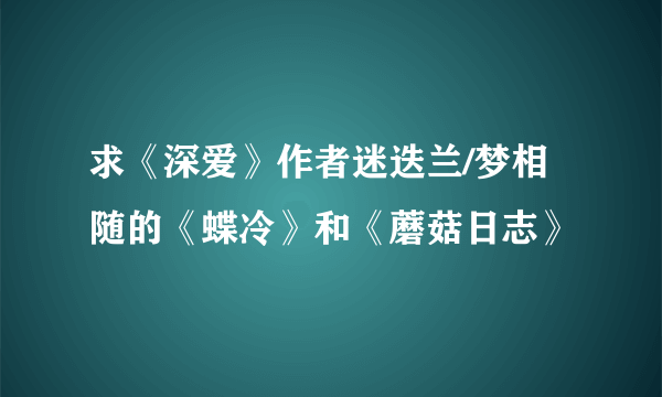 求《深爱》作者迷迭兰/梦相随的《蝶冷》和《蘑菇日志》