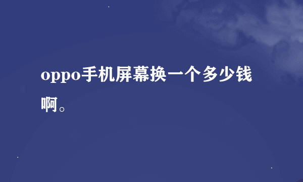 oppo手机屏幕换一个多少钱啊。