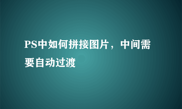 PS中如何拼接图片，中间需要自动过渡