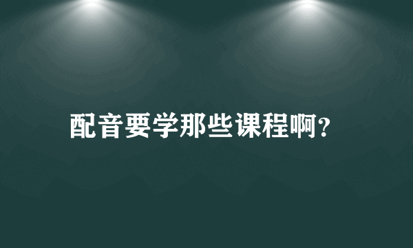 配音要学那些课程啊？