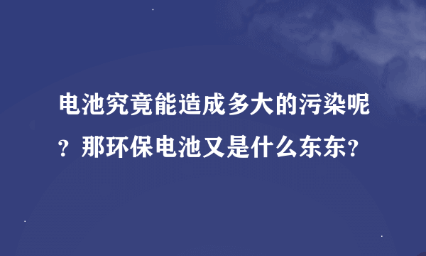 电池究竟能造成多大的污染呢？那环保电池又是什么东东？