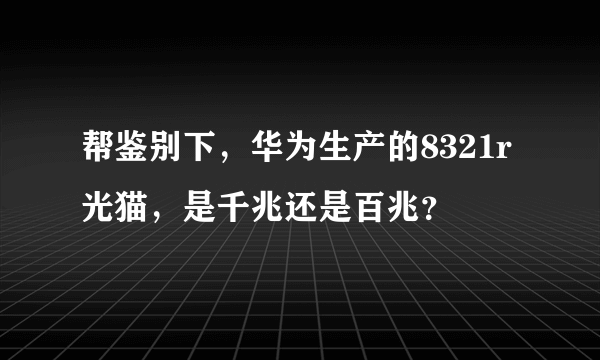 帮鉴别下，华为生产的8321r光猫，是千兆还是百兆？