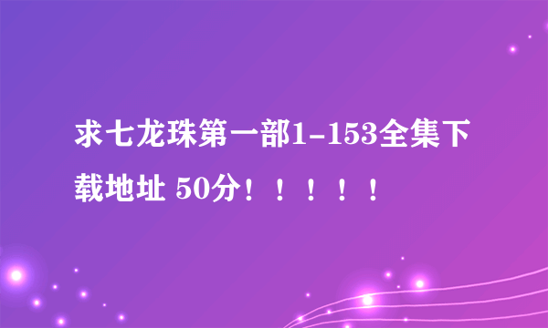 求七龙珠第一部1-153全集下载地址 50分！！！！！