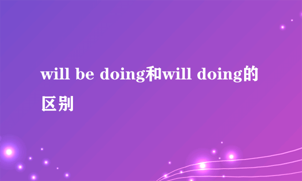 will be doing和will doing的区别