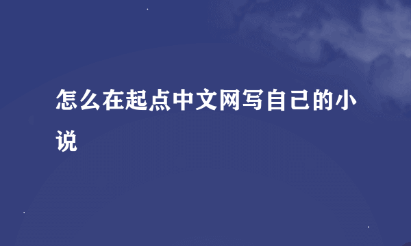 怎么在起点中文网写自己的小说