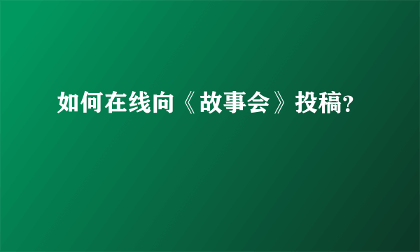 如何在线向《故事会》投稿？