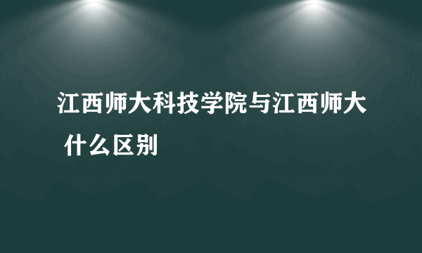 江西师大科技学院与江西师大 什么区别