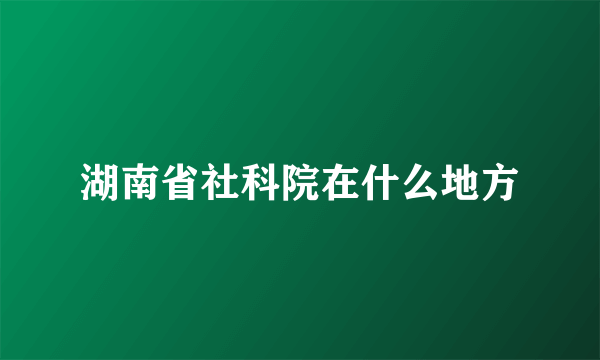 湖南省社科院在什么地方