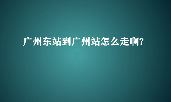 广州东站到广州站怎么走啊?