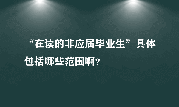 “在读的非应届毕业生”具体包括哪些范围啊？