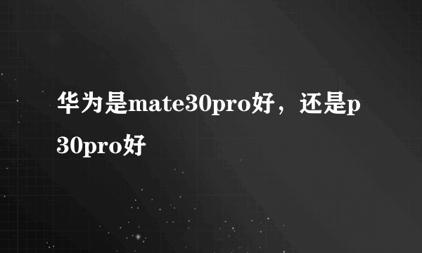 华为是mate30pro好，还是p30pro好