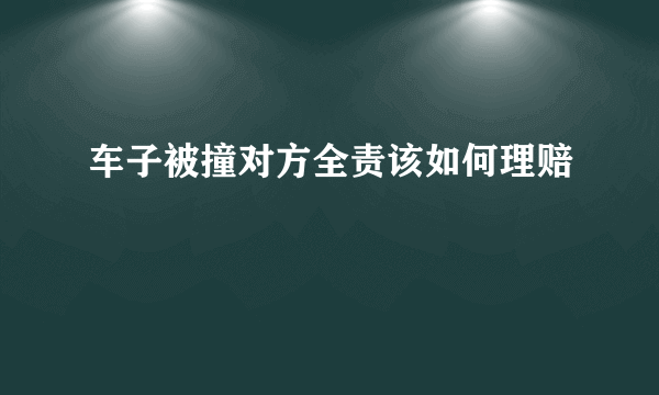 车子被撞对方全责该如何理赔