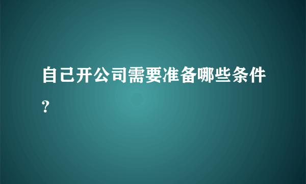 自己开公司需要准备哪些条件？