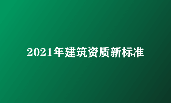 2021年建筑资质新标准