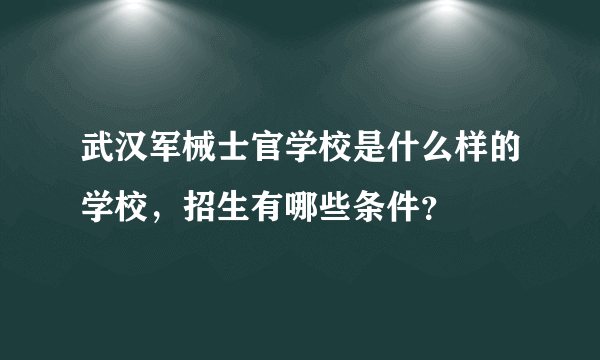 武汉军械士官学校是什么样的学校，招生有哪些条件？