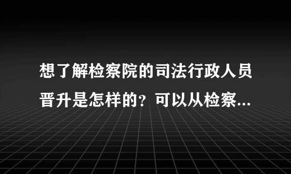 想了解检察院的司法行政人员晋升是怎样的？可以从检察院调到其他政府机关部门吗？