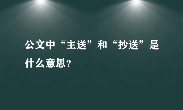 公文中“主送”和“抄送”是什么意思？