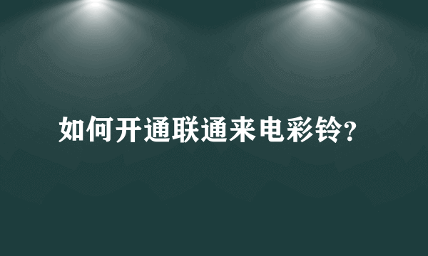 如何开通联通来电彩铃？