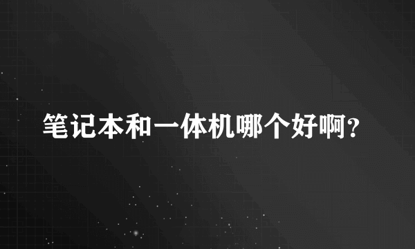 笔记本和一体机哪个好啊？