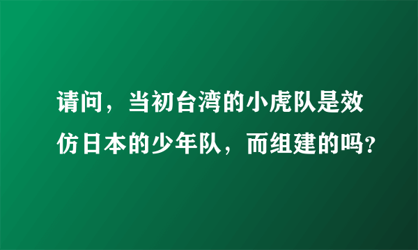 请问，当初台湾的小虎队是效仿日本的少年队，而组建的吗？